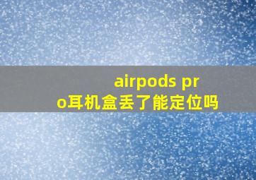 airpods pro耳机盒丢了能定位吗